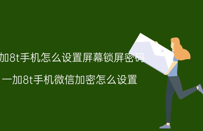 1加8t手机怎么设置屏幕锁屏密码 一加8t手机微信加密怎么设置？